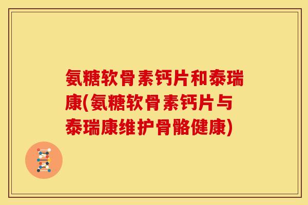 氨糖软骨素钙片和泰瑞康(氨糖软骨素钙片与泰瑞康维护骨骼健康)
