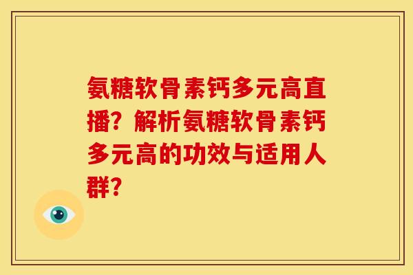氨糖软骨素钙多元高直播？解析氨糖软骨素钙多元高的功效与适用人群？