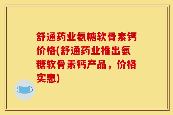 舒通药业氨糖软骨素钙价格(舒通药业推出氨糖软骨素钙产品，价格实惠)