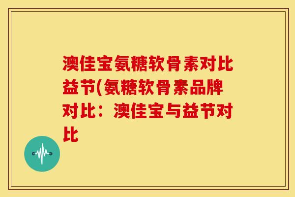 澳佳宝氨糖软骨素对比益节(氨糖软骨素品牌对比：澳佳宝与益节对比