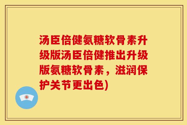 汤臣倍健氨糖软骨素升级版汤臣倍健推出升级版氨糖软骨素，滋润保护关节更出色)