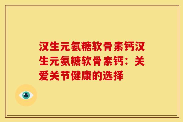 汉生元氨糖软骨素钙汉生元氨糖软骨素钙：关爱关节健康的选择-第1张图片-关节骑士