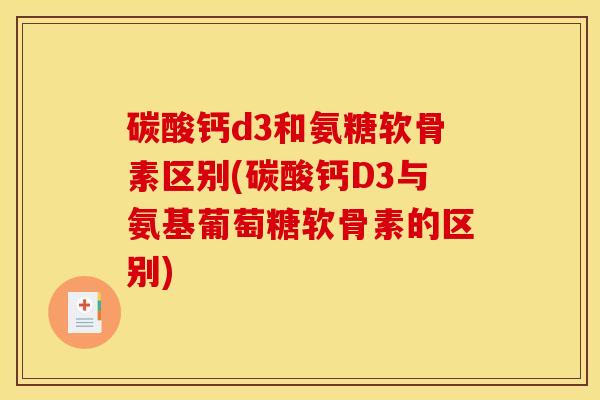 碳酸钙d3和氨糖软骨素区别(碳酸钙D3与氨基葡萄糖软骨素的区别)