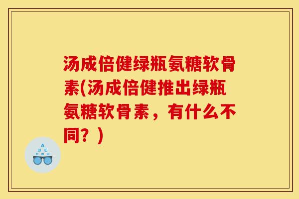 汤成倍健绿瓶氨糖软骨素(汤成倍健推出绿瓶氨糖软骨素，有什么不同？)
