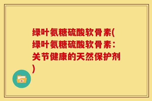 绿叶氨糖硫酸软骨素(绿叶氨糖硫酸软骨素：关节健康的天然保护剂)