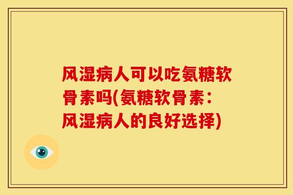 风湿病人可以吃氨糖软骨素吗(氨糖软骨素：风湿病人的良好选择)