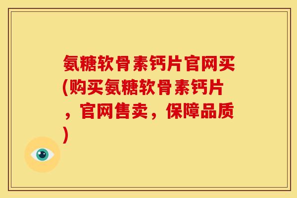 氨糖软骨素钙片官网买(购买氨糖软骨素钙片，官网售卖，保障品质)