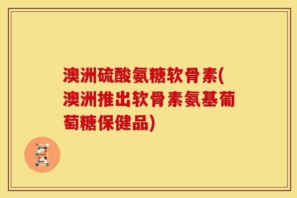 澳洲硫酸氨糖软骨素(澳洲推出软骨素氨基葡萄糖保健品)