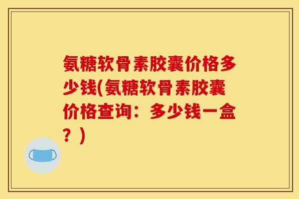 氨糖软骨素胶囊价格多少钱(氨糖软骨素胶囊价格查询：多少钱一盒？)
