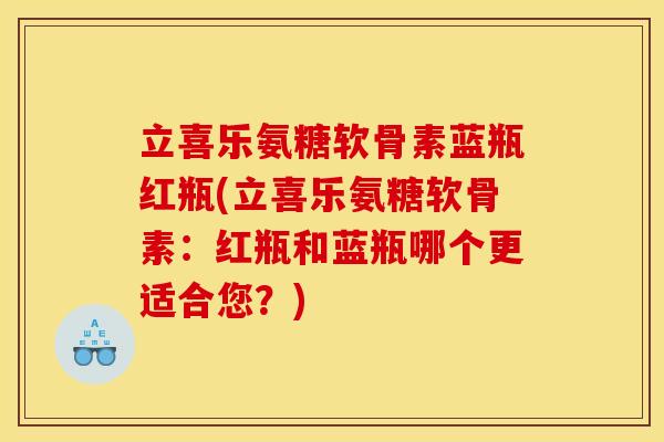 立喜乐氨糖软骨素蓝瓶红瓶(立喜乐氨糖软骨素：红瓶和蓝瓶哪个更适合您？)