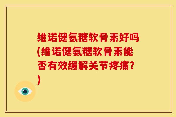 维诺健氨糖软骨素好吗(维诺健氨糖软骨素能否有效缓解关节疼痛？)