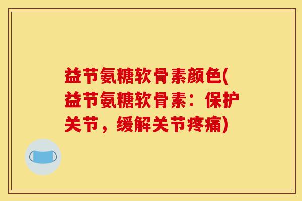 益节氨糖软骨素颜色(益节氨糖软骨素：保护关节，缓解关节疼痛)