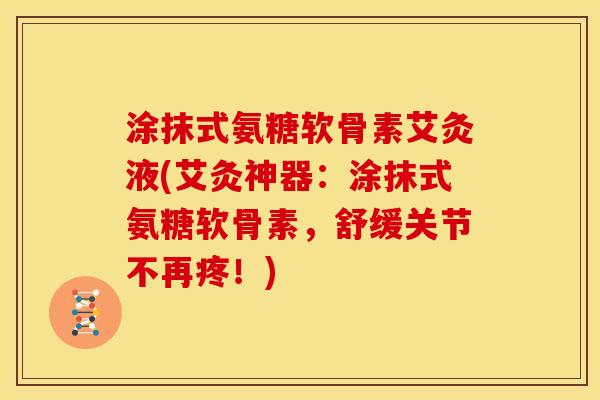 涂抹式氨糖软骨素艾灸液(艾灸神器：涂抹式氨糖软骨素，舒缓关节不再疼！)