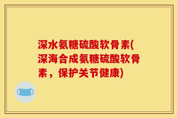 深水氨糖硫酸软骨素(深海合成氨糖硫酸软骨素，保护关节健康)