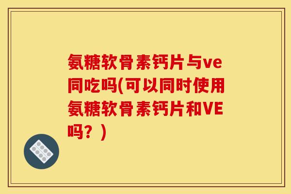 氨糖软骨素钙片与ve同吃吗(可以同时使用氨糖软骨素钙片和VE吗？)