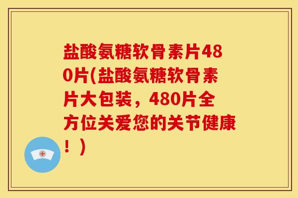 盐酸氨糖软骨素片480片(盐酸氨糖软骨素片大包装，480片全方位关爱您的关节健康！)