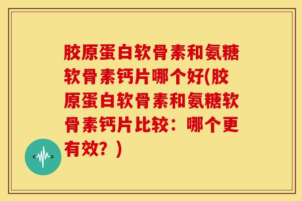 胶原蛋白软骨素和氨糖软骨素钙片哪个好(胶原蛋白软骨素和氨糖软骨素钙片比较：哪个更有效？)
