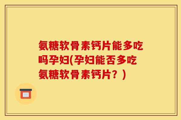 氨糖软骨素钙片能多吃吗孕妇(孕妇能否多吃氨糖软骨素钙片？)