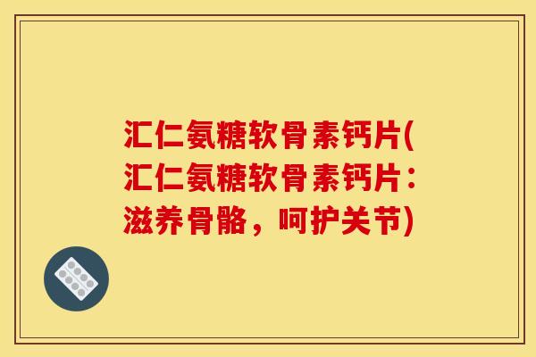 汇仁氨糖软骨素钙片(汇仁氨糖软骨素钙片：滋养骨骼，呵护关节)