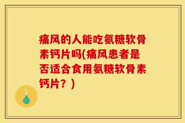 痛风的人能吃氨糖软骨素钙片吗(痛风患者是否适合食用氨糖软骨素钙片？)
