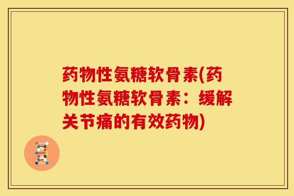 药物性氨糖软骨素(药物性氨糖软骨素：缓解关节痛的有效药物)