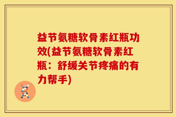 益节氨糖软骨素红瓶功效(益节氨糖软骨素红瓶：舒缓关节疼痛的有力帮手)