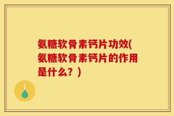 氨糖软骨素钙片功效(氨糖软骨素钙片的作用是什么？)