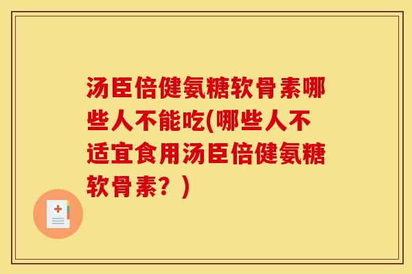 汤臣倍健氨糖软骨素哪些人不能吃(哪些人不适宜食用汤臣倍健氨糖软骨素？)