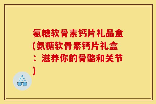 氨糖软骨素钙片礼品盒(氨糖软骨素钙片礼盒：滋养你的骨骼和关节)