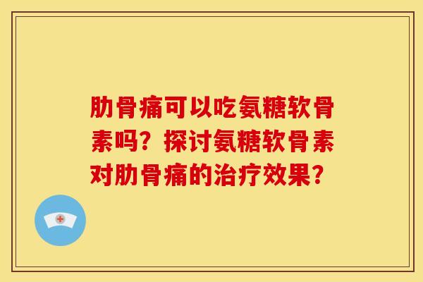 肋骨痛可以吃氨糖软骨素吗？探讨氨糖软骨素对肋骨痛的治疗效果？