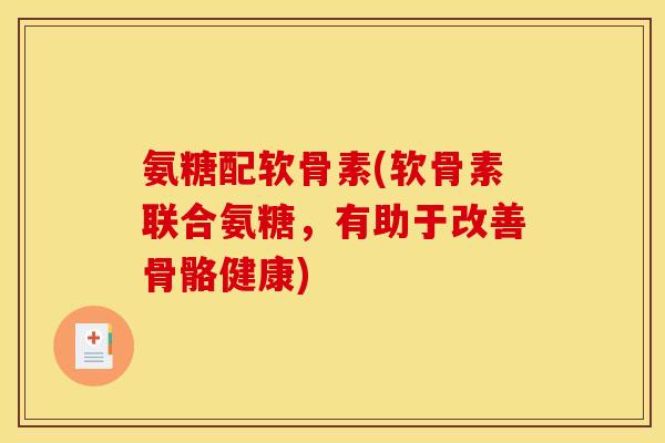 氨糖配软骨素(软骨素联合氨糖，有助于改善骨骼健康)