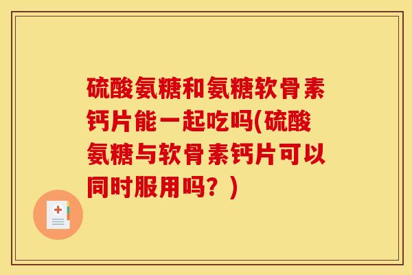 硫酸氨糖和氨糖软骨素钙片能一起吃吗(硫酸氨糖与软骨素钙片可以同时服用吗？)-第1张图片-关节骑士