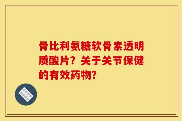 骨比利氨糖软骨素透明质酸片？关于关节保健的有效药物？