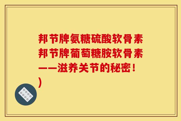 邦节牌氨糖硫酸软骨素邦节牌葡萄糖胺软骨素——滋养关节的秘密！)