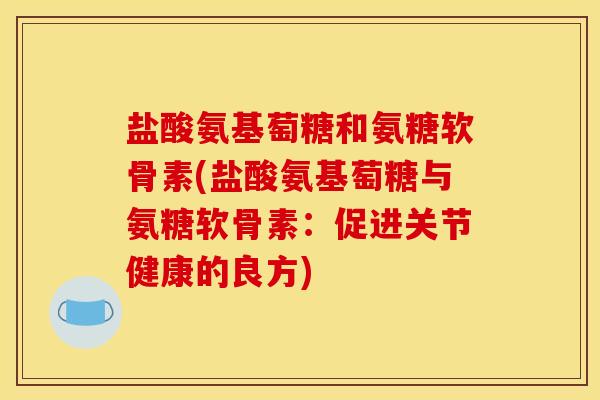 盐酸氨基萄糖和氨糖软骨素(盐酸氨基萄糖与氨糖软骨素：促进关节健康的良方)