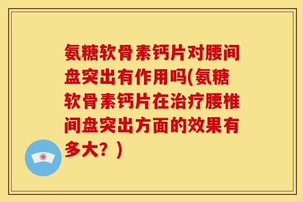氨糖软骨素钙片对腰间盘突出有作用吗(氨糖软骨素钙片在治疗腰椎间盘突出方面的效果有多大？)