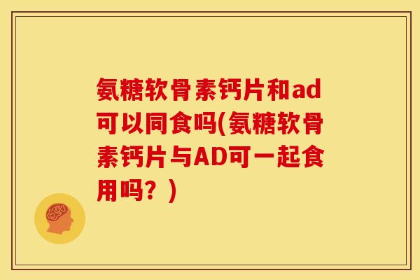 氨糖软骨素钙片和ad可以同食吗(氨糖软骨素钙片与AD可一起食用吗？)