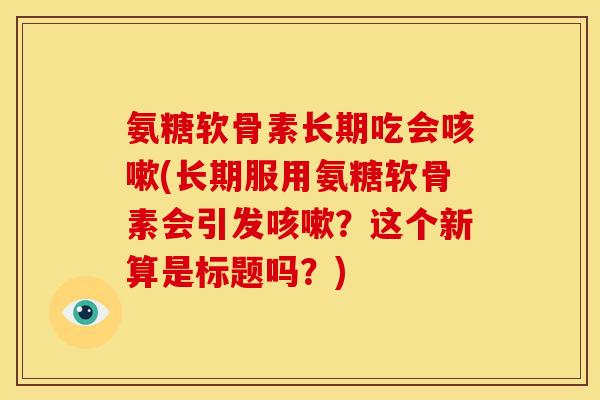 氨糖软骨素长期吃会咳嗽(长期服用氨糖软骨素会引发咳嗽？这个新算是标题吗？)