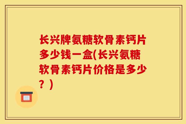 长兴牌氨糖软骨素钙片多少钱一盒(长兴氨糖软骨素钙片价格是多少？)