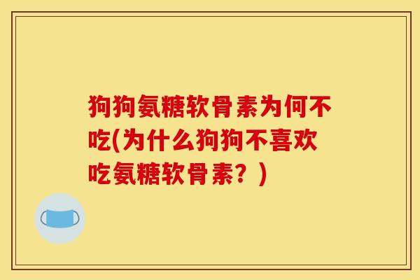 狗狗氨糖软骨素为何不吃(为什么狗狗不喜欢吃氨糖软骨素？)