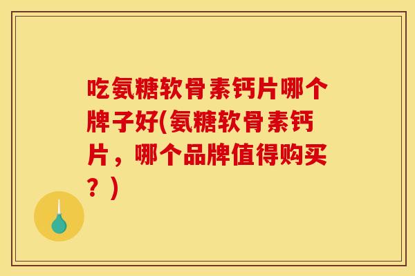 吃氨糖软骨素钙片哪个牌子好(氨糖软骨素钙片，哪个品牌值得购买？)