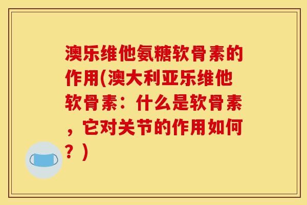 澳乐维他氨糖软骨素的作用(澳大利亚乐维他软骨素：什么是软骨素，它对关节的作用如何？)