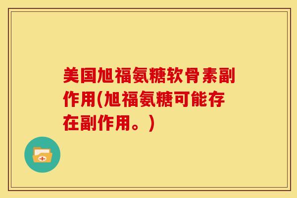 美国旭福氨糖软骨素副作用(旭福氨糖可能存在副作用。)