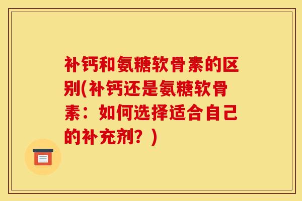补钙和氨糖软骨素的区别(补钙还是氨糖软骨素：如何选择适合自己的补充剂？)