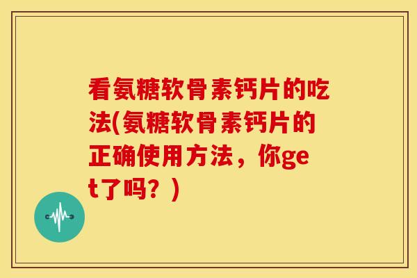 看氨糖软骨素钙片的吃法(氨糖软骨素钙片的正确使用方法，你get了吗？)