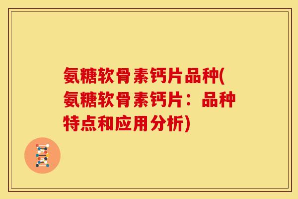 氨糖软骨素钙片品种(氨糖软骨素钙片：品种特点和应用分析)