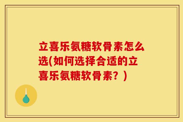 立喜乐氨糖软骨素怎么选(如何选择合适的立喜乐氨糖软骨素？)