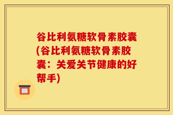 谷比利氨糖软骨素胶囊(谷比利氨糖软骨素胶囊：关爱关节健康的好帮手)