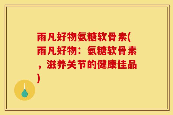 雨凡好物氨糖软骨素(雨凡好物：氨糖软骨素，滋养关节的健康佳品)