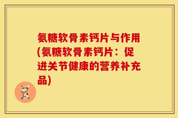 氨糖软骨素钙片与作用(氨糖软骨素钙片：促进关节健康的营养补充品)